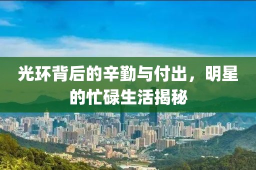光环背后的辛勤与付出，明星的忙碌生活揭秘