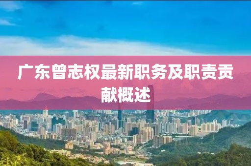 广东曾志权最新职务及职责贡献概述