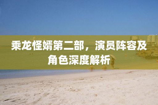 乘龙怪婿第二部，演员阵容及角色深度解析