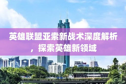 英雄联盟亚索新战术深度解析，探索英雄新领域