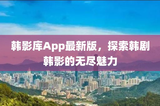 韩影库App最新版，探索韩剧韩影的无尽魅力