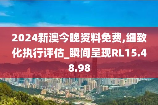 2024新澳今晚资料免费,细致化执行评估_瞬间呈现RL15.48.98