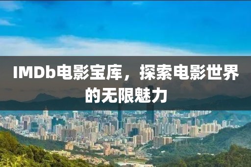 IMDb电影宝库，探索电影世界的无限魅力