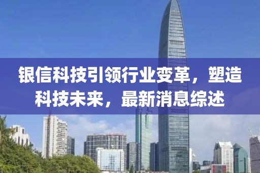 银信科技引领行业变革，塑造科技未来，最新消息综述