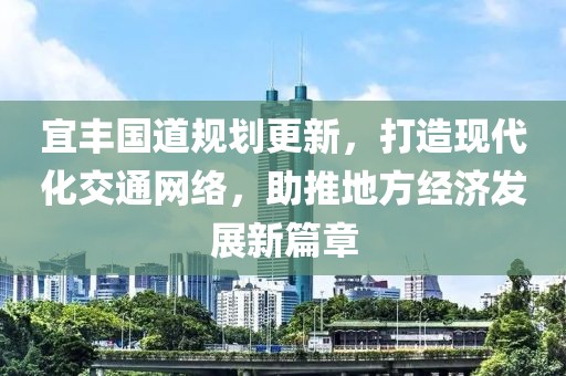 宜丰国道规划更新，打造现代化交通网络，助推地方经济发展新篇章