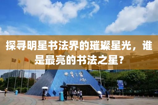 探寻明星书法界的璀璨星光，谁是最亮的书法之星？
