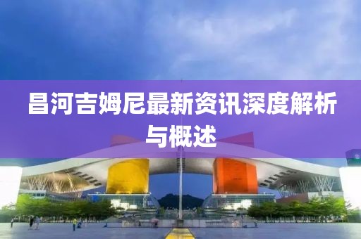 昌河吉姆尼最新资讯深度解析与概述