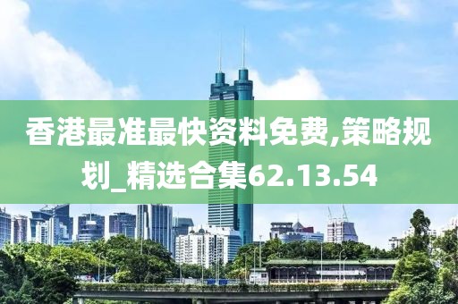 香港最准最快资料免费,策略规划_精选合集62.13.54