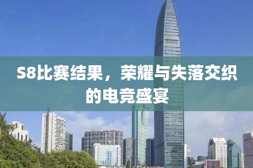 S8比赛结果，荣耀与失落交织的电竞盛宴
