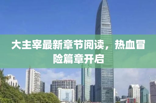 大主宰最新章节阅读，热血冒险篇章开启
