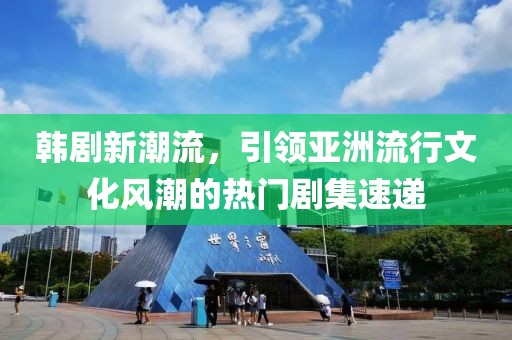 韩剧新潮流，引领亚洲流行文化风潮的热门剧集速递
