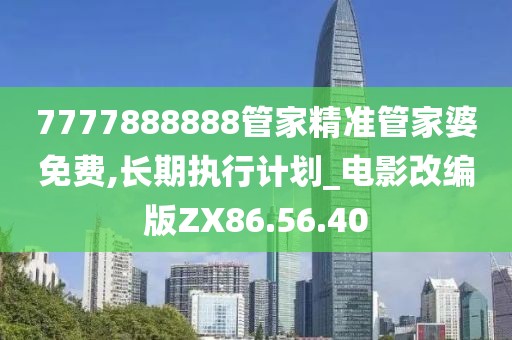 7777888888管家精准管家婆免费,长期执行计划_电影改编版ZX86.56.40