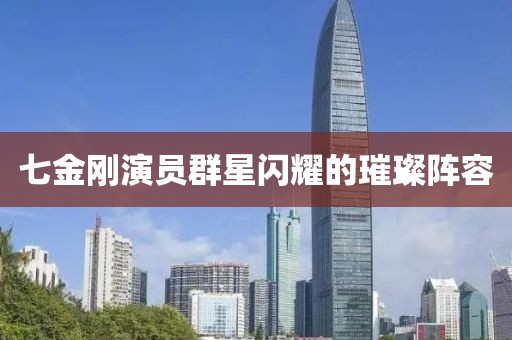 七金刚演员群星闪耀的璀璨阵容