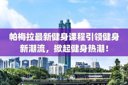 帕梅拉最新健身课程引领健身新潮流，掀起健身热潮！