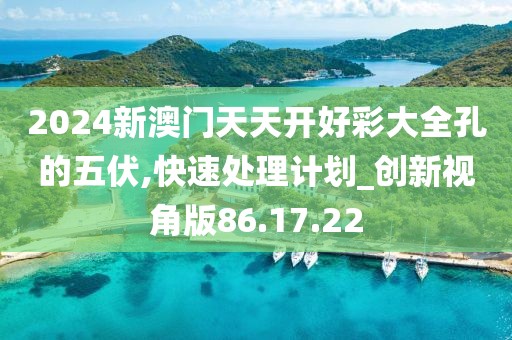 2024新澳门天天开好彩大全孔的五伏,快速处理计划_创新视角版86.17.22