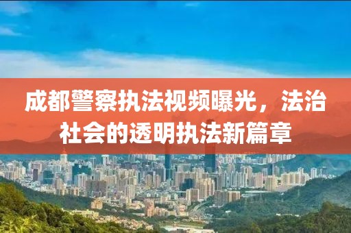 成都警察执法视频曝光，法治社会的透明执法新篇章