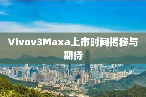 Vivov3Maxa上市时间揭秘与期待