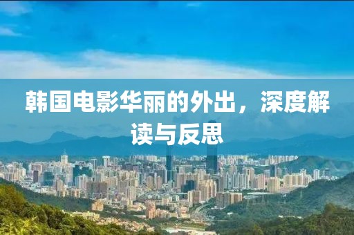 韩国电影华丽的外出，深度解读与反思