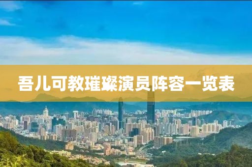 吾儿可教璀璨演员阵容一览表