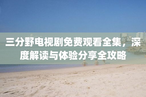 三分野电视剧免费观看全集，深度解读与体验分享全攻略
