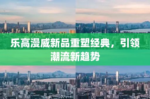 乐高漫威新品重塑经典，引领潮流新趋势