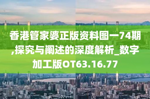 香港管家婆正版资料图一74期,探究与阐述的深度解析_数字加工版OT63.16.77