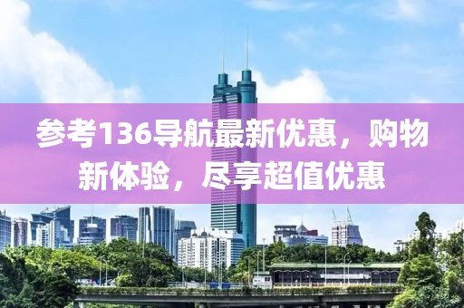 参考136导航最新优惠，购物新体验，尽享超值优惠