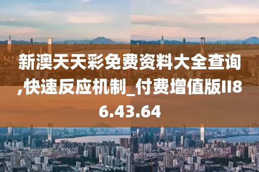 新澳天天彩免费资料大全查询,快速反应机制_付费增值版II86.43.64