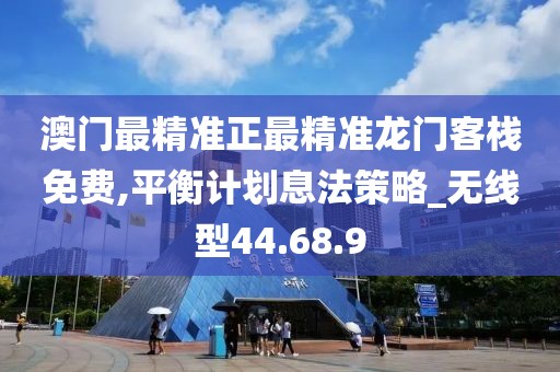 澳门最精准正最精准龙门客栈免费,平衡计划息法策略_无线型44.68.9