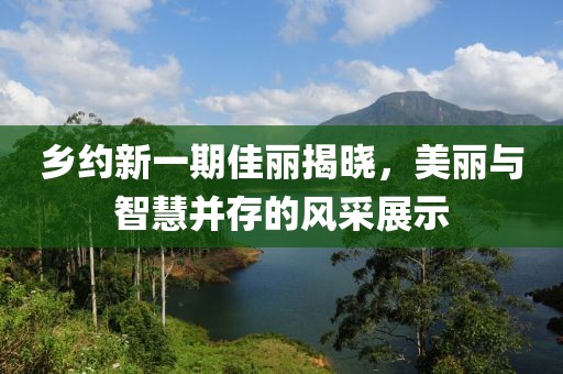 乡约新一期佳丽揭晓，美丽与智慧并存的风采展示