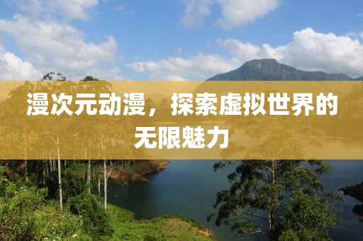 漫次元动漫，探索虚拟世界的无限魅力