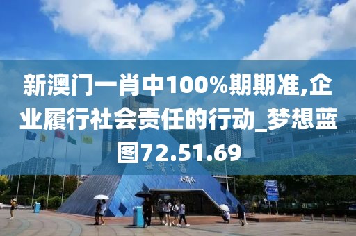新澳门一肖中100%期期准,企业履行社会责任的行动_梦想蓝图72.51.69