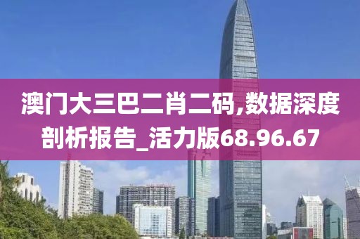 澳门大三巴二肖二码,数据深度剖析报告_活力版68.96.67