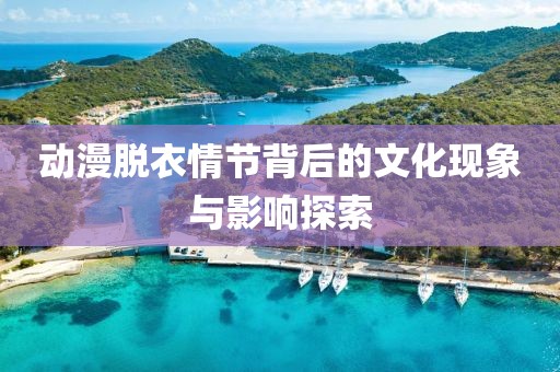 动漫脱衣情节背后的文化现象与影响探索