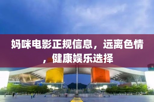 妈咪电影正规信息，远离色情，健康娱乐选择