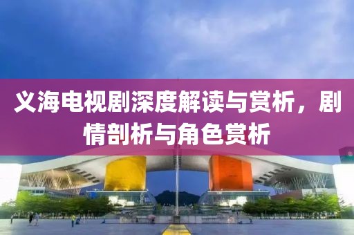 义海电视剧深度解读与赏析，剧情剖析与角色赏析