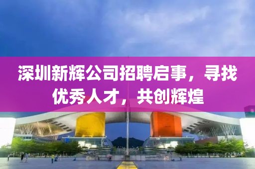 深圳新辉公司招聘启事，寻找优秀人才，共创辉煌