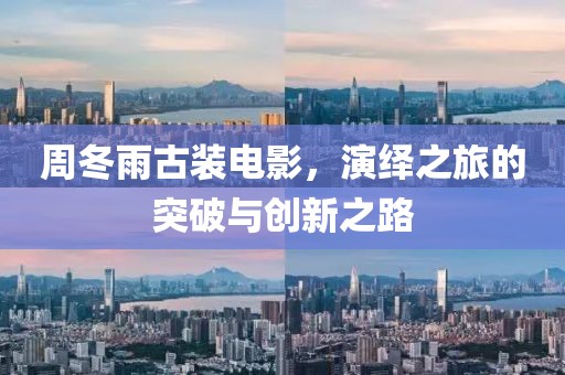 周冬雨古装电影，演绎之旅的突破与创新之路