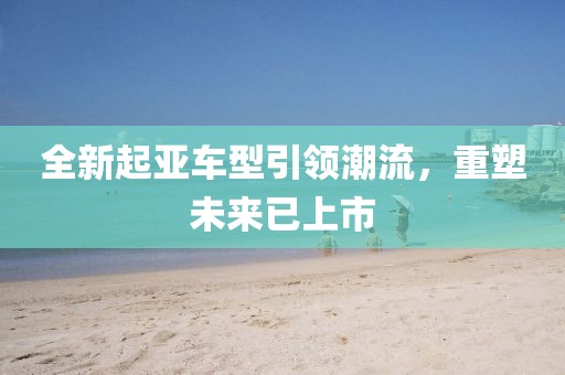 全新起亚车型引领潮流，重塑未来已上市