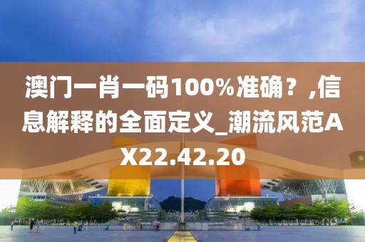 澳门一肖一码100%准确？,信息解释的全面定义_潮流风范AX22.42.20