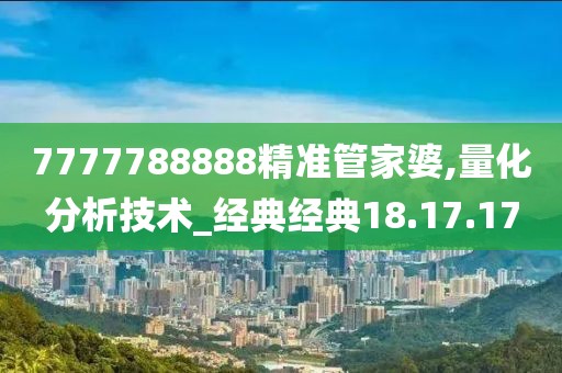 7777788888精准管家婆,量化分析技术_经典经典18.17.17