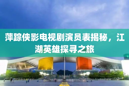 萍踪侠影电视剧演员表揭秘，江湖英雄探寻之旅