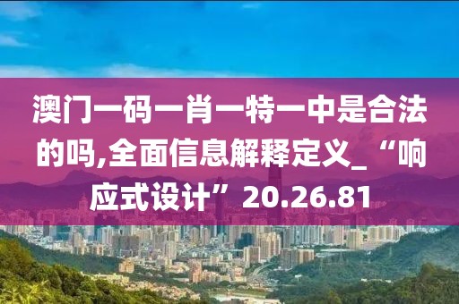 澳门一码一肖一特一中是合法的吗,全面信息解释定义_“响应式设计”20.26.81