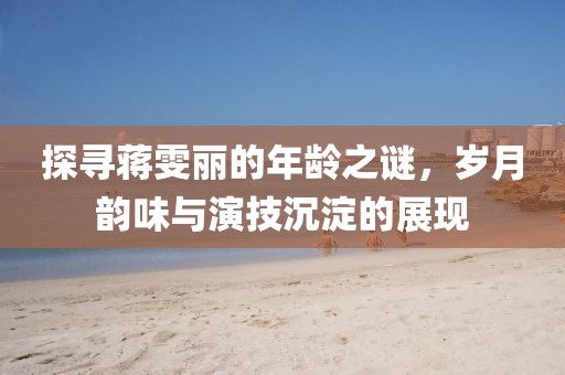 探寻蒋雯丽的年龄之谜，岁月韵味与演技沉淀的展现
