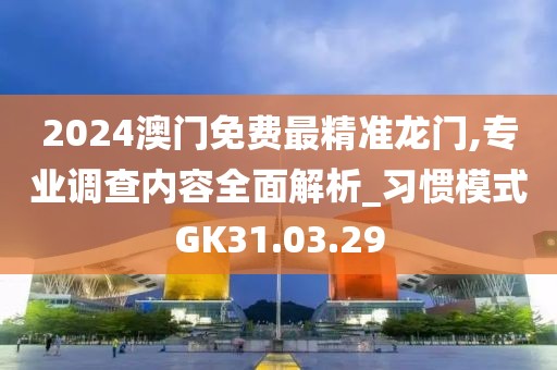 2024澳门免费最精准龙门,专业调查内容全面解析_习惯模式GK31.03.29