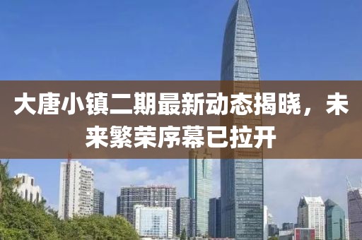 大唐小镇二期最新动态揭晓，未来繁荣序幕已拉开