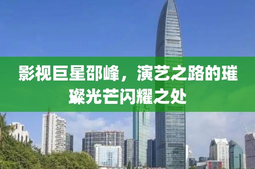 影视巨星邵峰，演艺之路的璀璨光芒闪耀之处