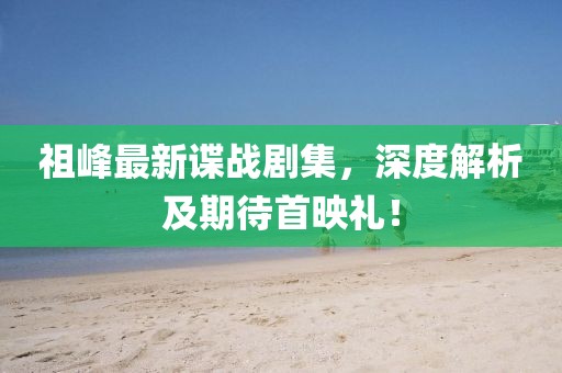 祖峰最新谍战剧集，深度解析及期待首映礼！