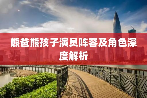 熊爸熊孩子演员阵容及角色深度解析
