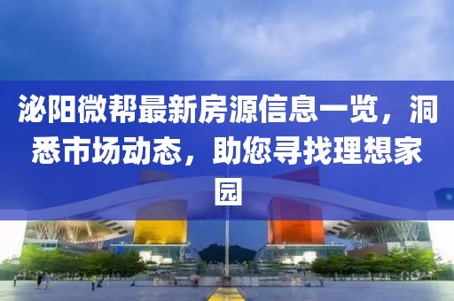 泌阳微帮最新房源信息一览，洞悉市场动态，助您寻找理想家园